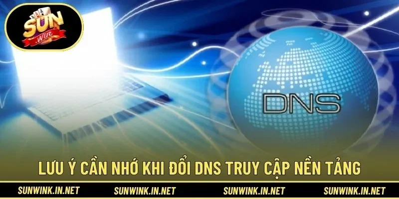 Lưu ý cần nhớ khi đổi DNS truy cập nền tảng